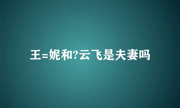 王=妮和?云飞是夫妻吗