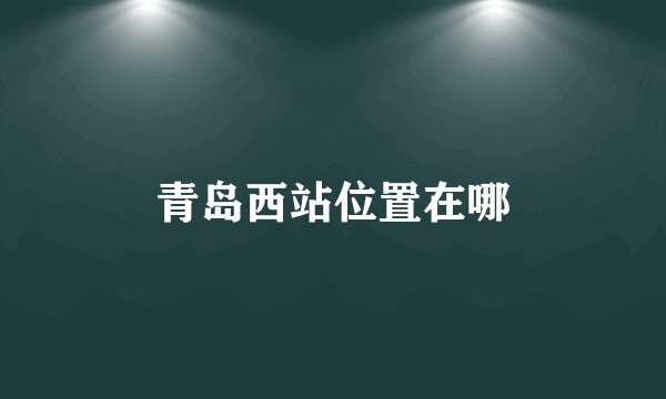 青岛西站位置在哪