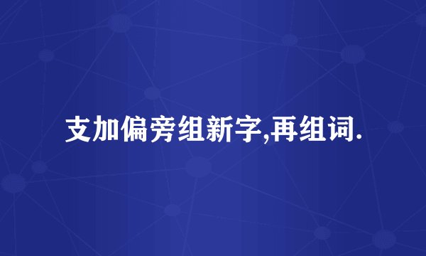 支加偏旁组新字,再组词.