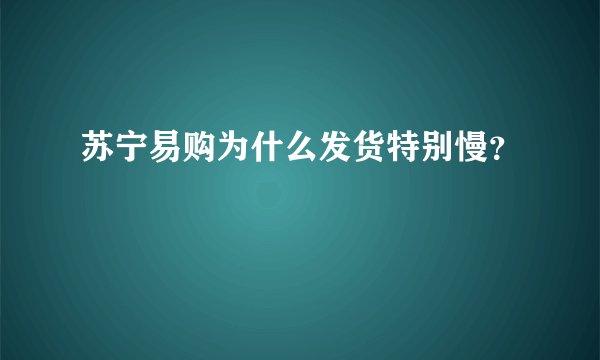 苏宁易购为什么发货特别慢？