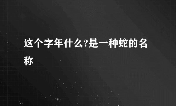 这个字年什么?是一种蛇的名称
