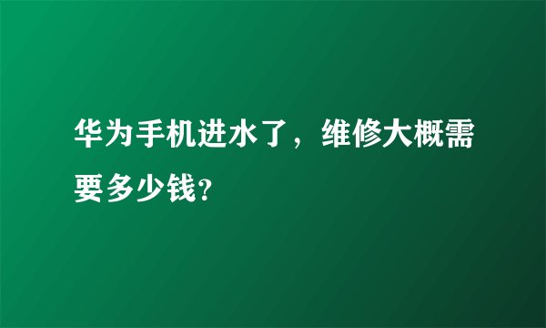 华为手机进水了，维修大概需要多少钱？