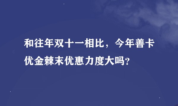 和往年双十一相比，今年善卡优金棘末优惠力度大吗？