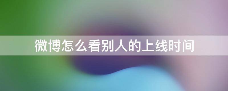 微博怎么知道别人上线的时候