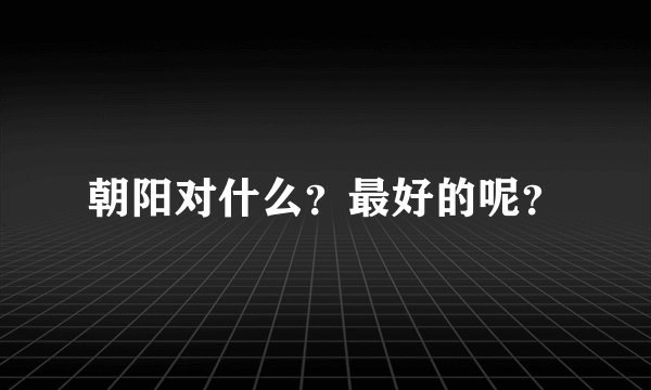 朝阳对什么?最好的呢?