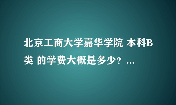北京工商大学嘉华学院 本科B类 的学费大概是多少？ 有谁能告诉我吗？