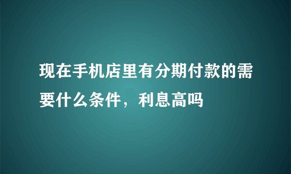 现在手机店里有分期付款的需要什么条件，利息高吗