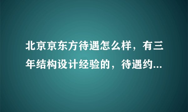 北京京东方待遇怎么样，有三年结构设计经验的，待遇约多少？？？