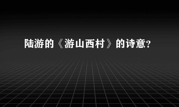 陆游的《游山西村》的诗意？