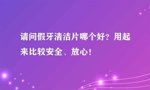 请问假牙清洁片哪个好？用起来比较安全、放心！
