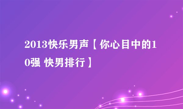 2013快乐男声【你心目中的10强 快男排行】