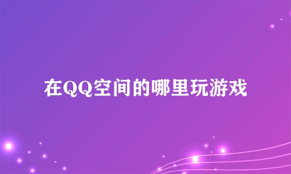 在QQ空间的哪里玩游戏