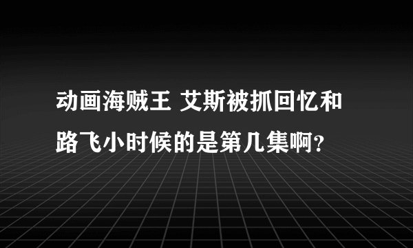 动画海贼王 艾斯被抓回忆和路飞小时候的是第几集啊?