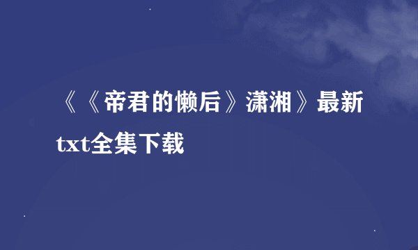 《《帝君的懒后》潇湘》最新txt全集下载