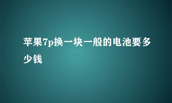 苹果7p换一块一般的电池要多少钱