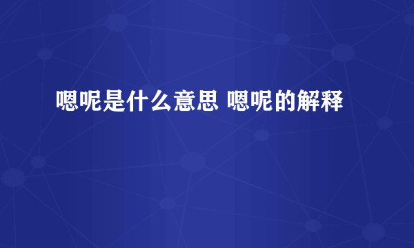 嗯呢是什么意思 嗯呢的解释