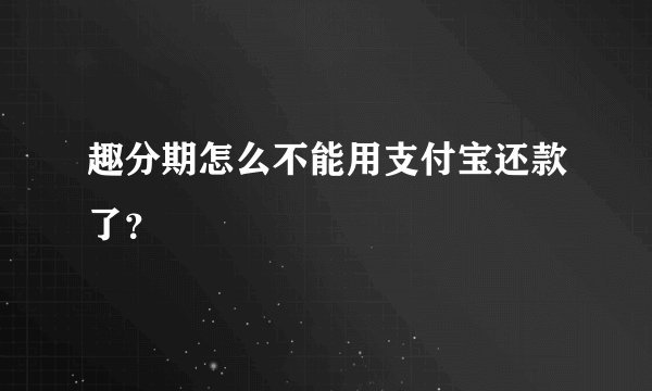 趣分期怎么不能用支付宝还款了？