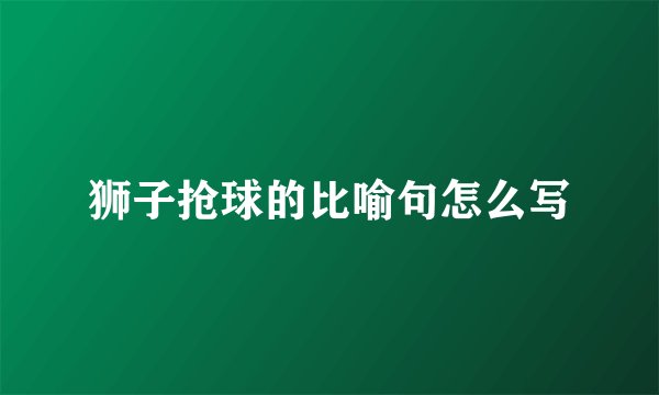 狮子抢球的比喻句怎么写