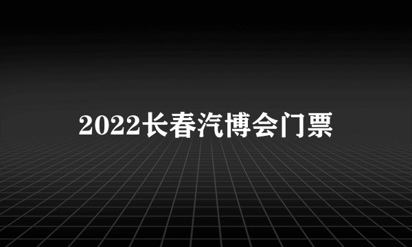 2022长春汽博会门票