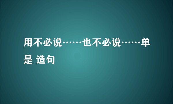 用不必说……也不必说……单是 造句