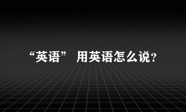 “英语” 用英语怎么说？