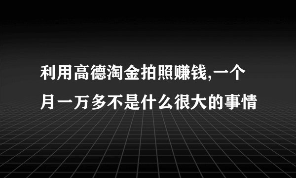 利用高德淘金拍照赚钱,一个月一万多不是什么很大的事情