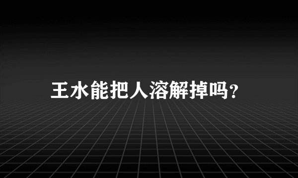 王水能把人溶解掉吗？