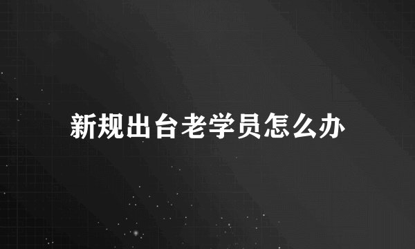 新规出台老学员怎么办