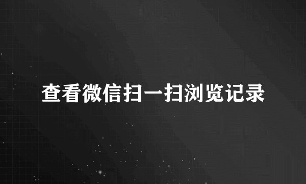 查看微信扫一扫浏览记录