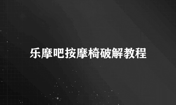 乐摩吧按摩椅破解教程