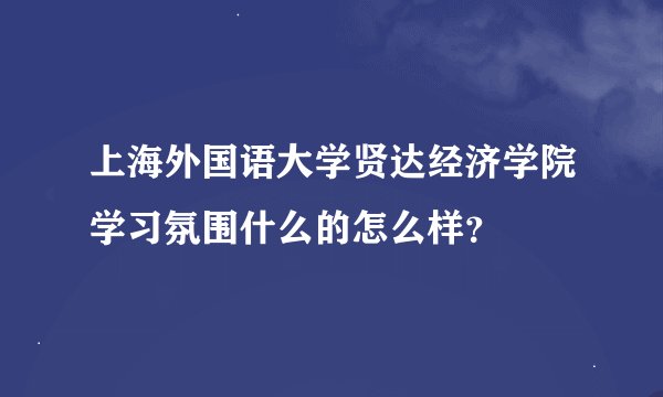 上海外国语大学贤达经济学院学习氛围什么的怎么样？