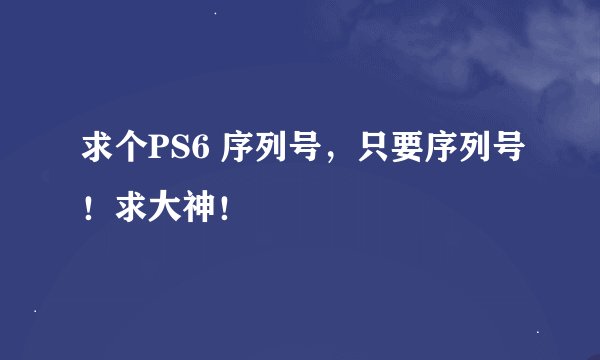 求个PS6 序列号，只要序列号！求大神！