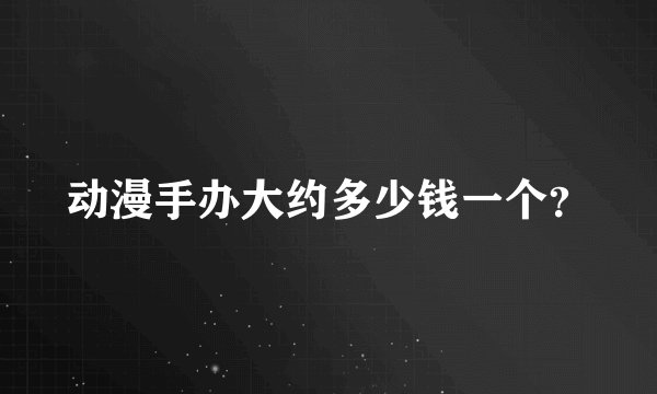 动漫手办大约多少钱一个？