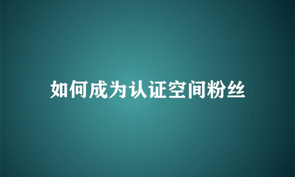 如何成为认证空间粉丝