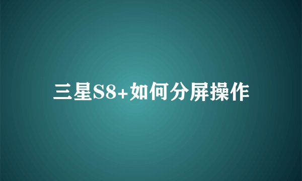 三星S8+如何分屏操作