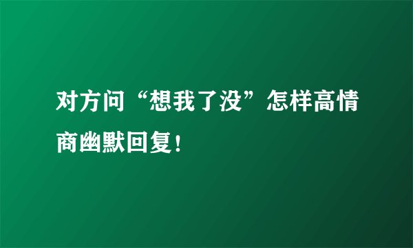 对方问“想我了没”怎样高情商幽默回复！