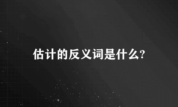 估计的反义词是什么?