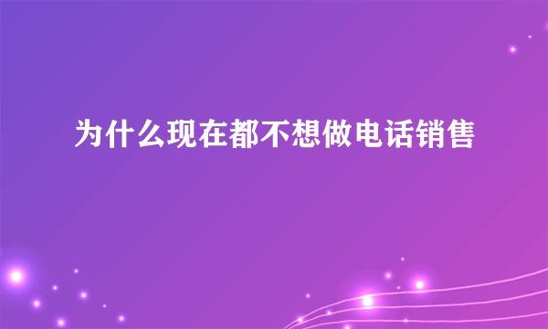 为什么现在都不想做电话销售