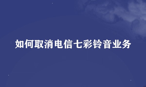 如何取消电信七彩铃音业务