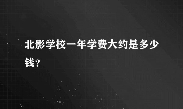 北影学校一年学费大约是多少钱？