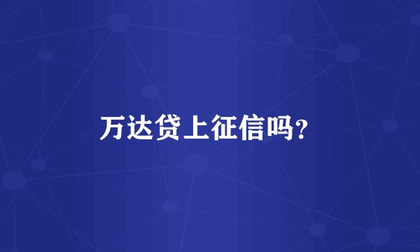 万达贷上征信吗？
