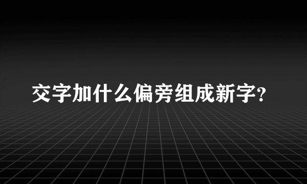 交字加什么偏旁组成新字？
