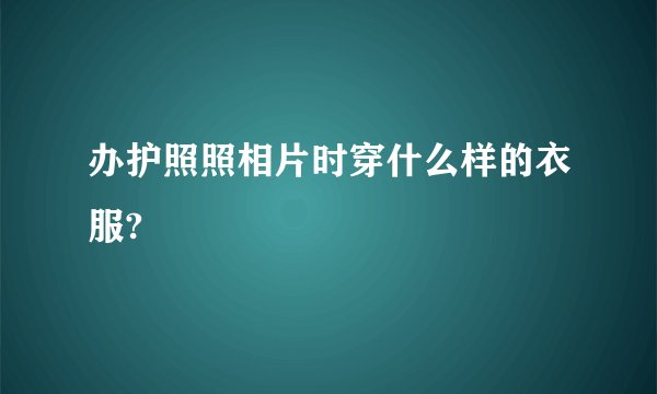办护照照相片时穿什么样的衣服?