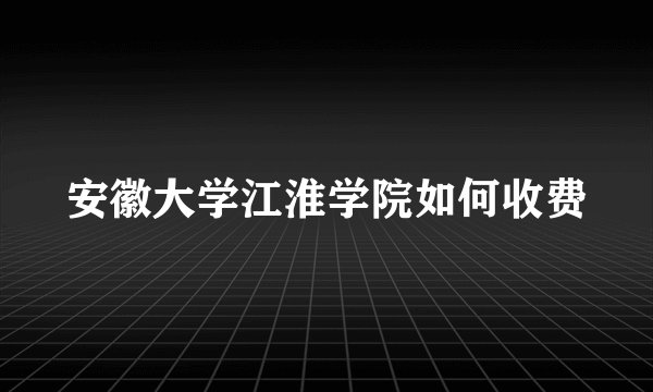 安徽大学江淮学院如何收费