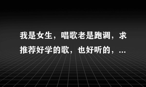 我是女生，唱歌老是跑调，求推荐好学的歌，也好听的，再来一首粤语的...