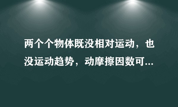 两个个物体既没相对运动，也没运动趋势，动摩擦因数可能会不为0吗？
