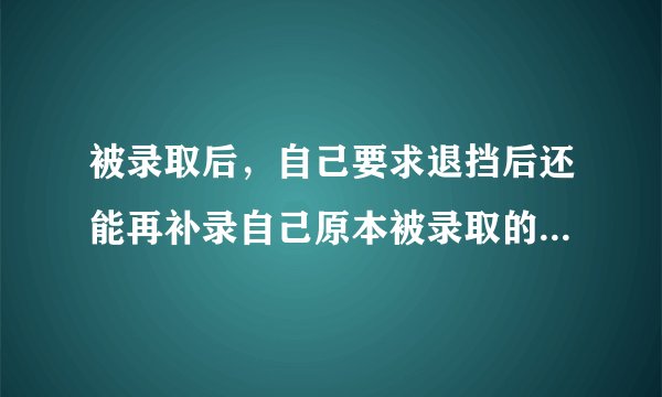 被录取后，自己要求退挡后还能再补录自己原本被录取的这间学校吗