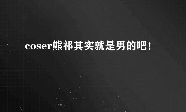 coser熊祁其实就是男的吧！