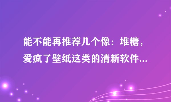 能不能再推荐几个像：堆糖，爱疯了壁纸这类的清新软件啊！谢谢！