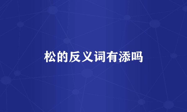 松的反义词有添吗
